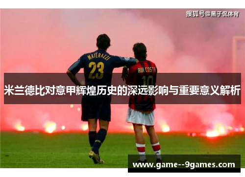 米兰德比对意甲辉煌历史的深远影响与重要意义解析