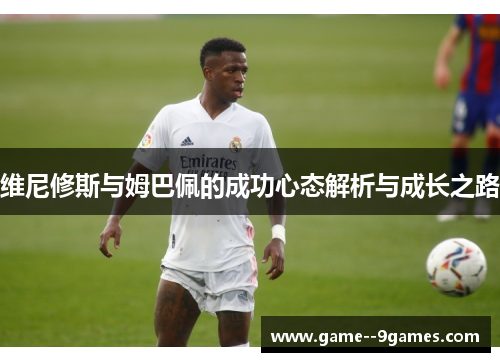 维尼修斯与姆巴佩的成功心态解析与成长之路