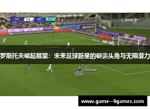 罗斯托夫崛起展望：未来足球新星的崭露头角与无限潜力