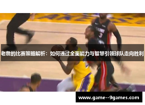 老詹的比赛策略解析：如何通过全面能力与智慧引领球队走向胜利