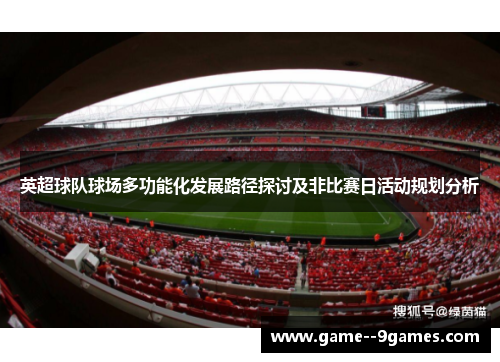 英超球队球场多功能化发展路径探讨及非比赛日活动规划分析 英超球队球场多功能化发展路径探讨及非比赛日活动规划分析