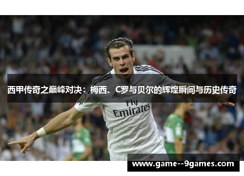 西甲传奇之巅峰对决：梅西、C罗与贝尔的辉煌瞬间与历史传奇