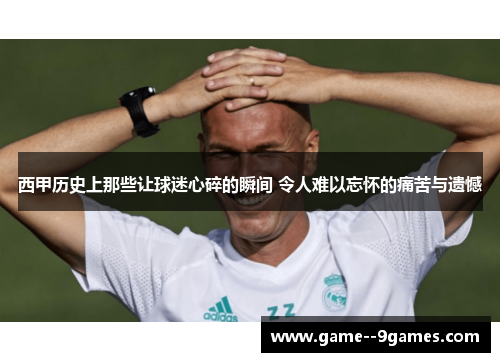 西甲历史上那些让球迷心碎的瞬间 令人难以忘怀的痛苦与遗憾 西甲历史上那些让球迷心碎的瞬间 令人难以忘怀的痛苦与遗憾