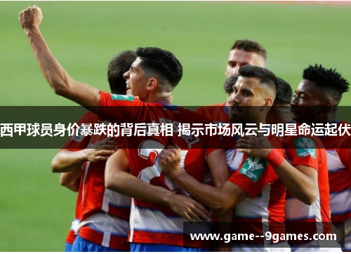 西甲球员身价暴跌的背后真相 揭示市场风云与明星命运起伏