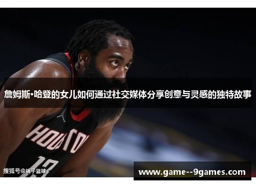 詹姆斯·哈登的女儿如何通过社交媒体分享创意与灵感的独特故事