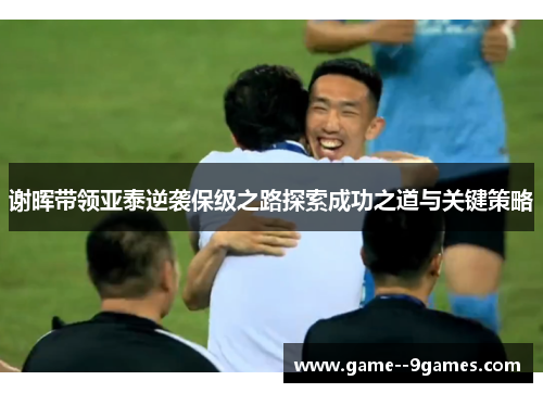 谢晖带领亚泰逆袭保级之路探索成功之道与关键策略
