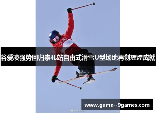 谷爱凌强势回归崇礼站自由式滑雪U型场地再创辉煌成就