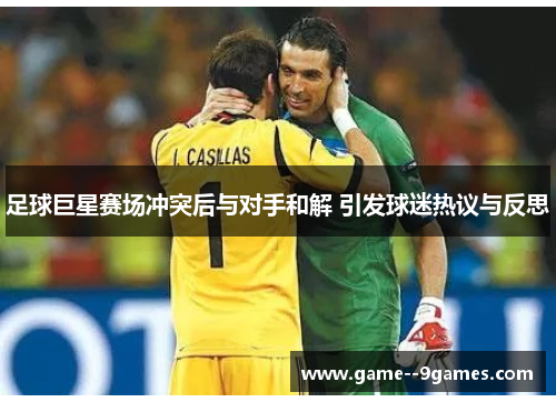 足球巨星赛场冲突后与对手和解 引发球迷热议与反思