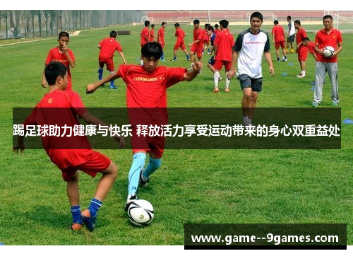 踢足球助力健康与快乐 释放活力享受运动带来的身心双重益处