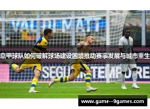 意甲球队如何破解球场建设困境推动赛事发展与城市重生