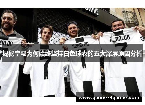 揭秘皇马为何始终坚持白色球衣的五大深层原因分析 揭秘皇马为何始终坚持白色球衣的五大深层原因分析