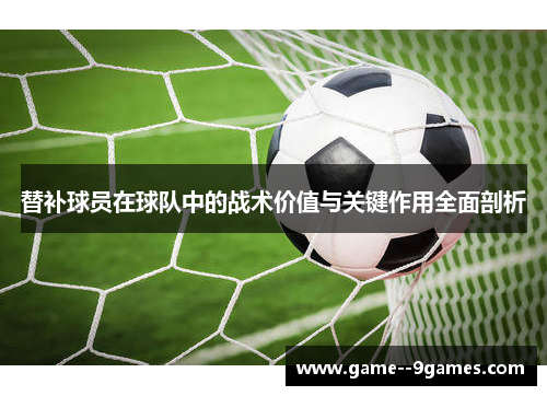 替补球员在球队中的战术价值与关键作用全面剖析