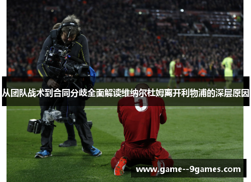 从团队战术到合同分歧全面解读维纳尔杜姆离开利物浦的深层原因