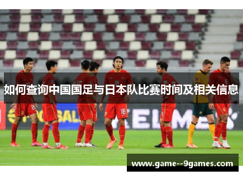 如何查询中国国足与日本队比赛时间及相关信息