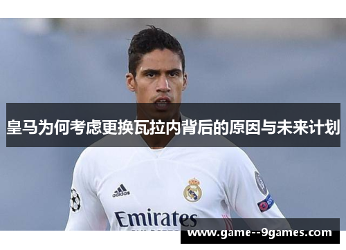 皇马为何考虑更换瓦拉内背后的原因与未来计划