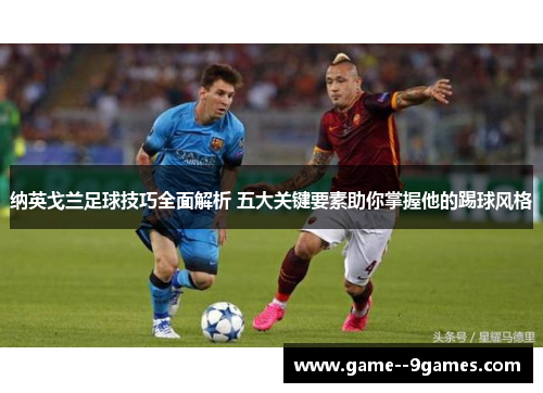 纳英戈兰足球技巧全面解析 五大关键要素助你掌握他的踢球风格