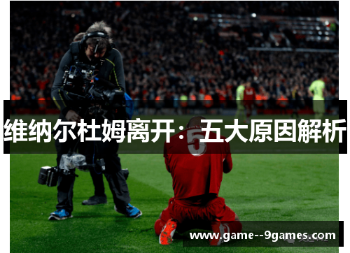 维纳尔杜姆离开：五大原因解析