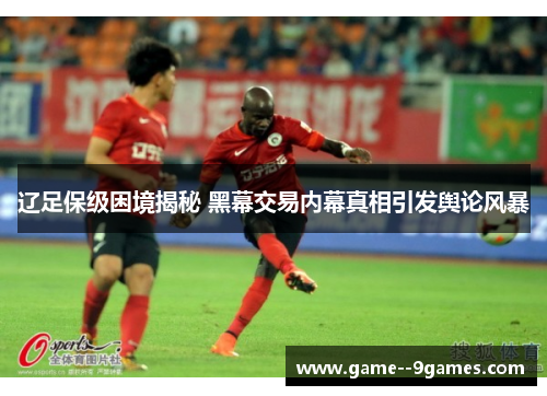 辽足保级困境揭秘 黑幕交易内幕真相引发舆论风暴