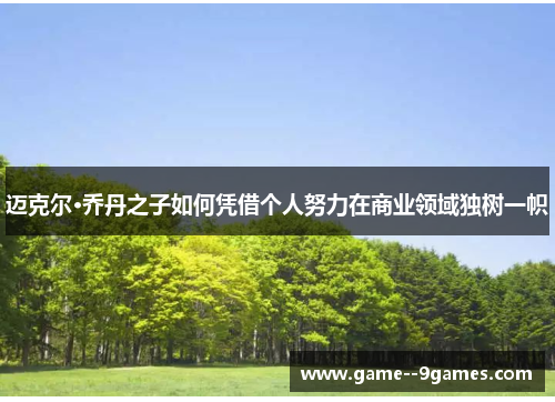 迈克尔·乔丹之子如何凭借个人努力在商业领域独树一帜 迈克尔·乔丹之子如何凭借个人努力在商业领域独树一帜