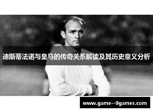 迪斯蒂法诺与皇马的传奇关系解读及其历史意义分析