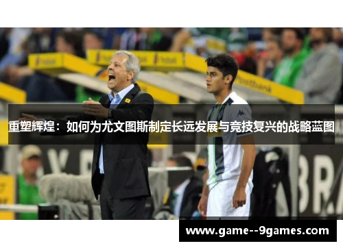 重塑辉煌：如何为尤文图斯制定长远发展与竞技复兴的战略蓝图