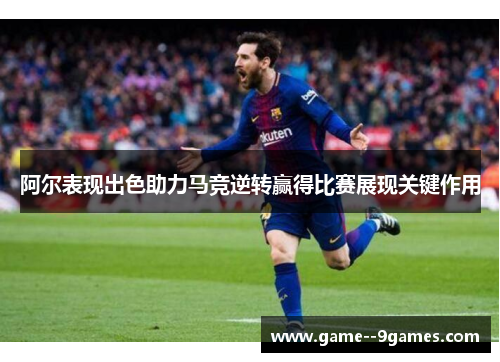 阿尔表现出色助力马竞逆转赢得比赛展现关键作用