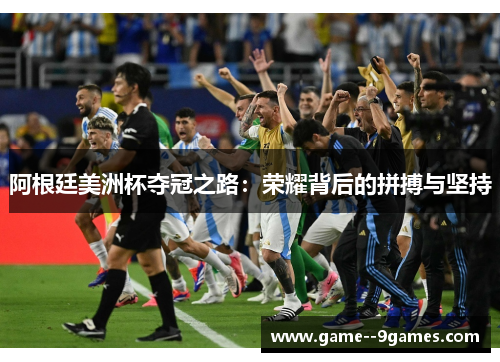 阿根廷美洲杯夺冠之路：荣耀背后的拼搏与坚持