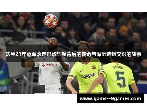 法甲21年冠军落定巴黎辉煌背后的传奇与深沉遗憾交织的故事 法甲21年冠军落定巴黎辉煌背后的传奇与深沉遗憾交织的故事