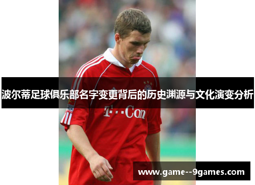 波尔蒂足球俱乐部名字变更背后的历史渊源与文化演变分析