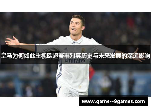皇马为何如此重视欧超赛事对其历史与未来发展的深远影响