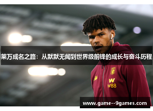 莱万成名之路:从默默无闻到世界级前锋的成长与奋斗历程 莱万成名之路:从默默无闻到世界级前锋的成长与奋斗历程