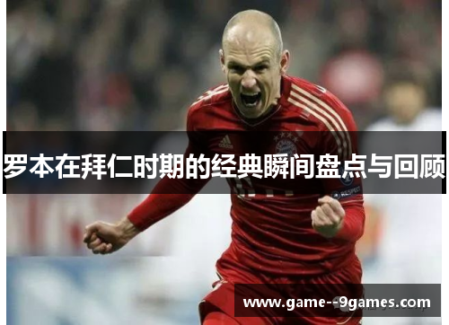罗本在拜仁时期的经典瞬间盘点与回顾 罗本在拜仁时期的经典瞬间盘点与回顾