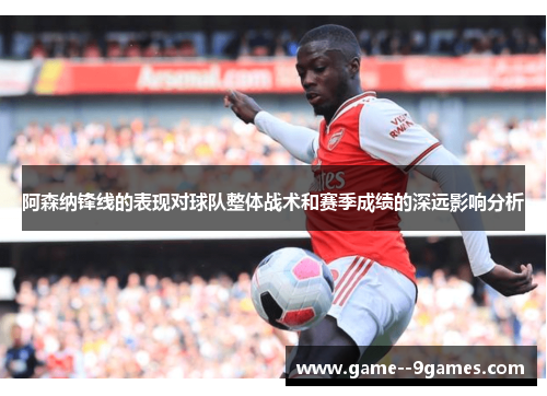 阿森纳锋线的表现对球队整体战术和赛季成绩的深远影响分析 阿森纳锋线的表现对球队整体战术和赛季成绩的深远影响分析