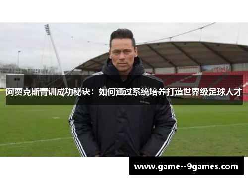 阿贾克斯青训成功秘诀:如何通过系统培养打造世界级足球人才 阿贾克斯青训成功秘诀:如何通过系统培养打造世界级足球人才