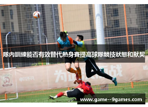隊內訓練能否有效替代熱身賽提高球隊競技狀態和默契 隊內訓練能否有效替代熱身賽提高球隊競技狀態和默契