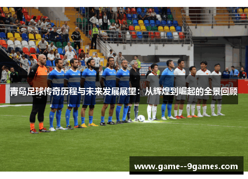 青岛足球传奇历程与未来发展展望:从辉煌到崛起的全景回顾 青岛足球传奇历程与未来发展展望:从辉煌到崛起的全景回顾