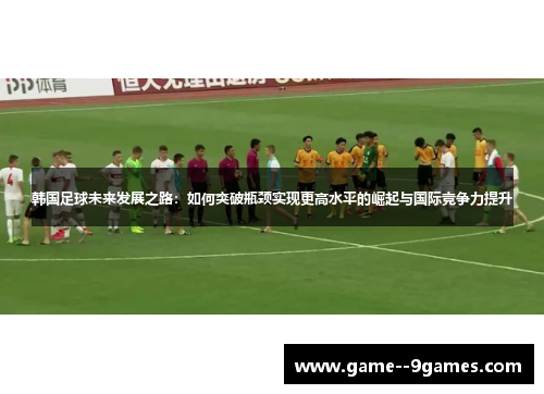 韩国足球未来发展之路：如何突破瓶颈实现更高水平的崛起与国际竞争力提升