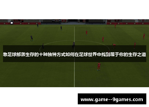 靠足球部落生存的十种独特方式如何在足球世界中找到属于你的生存之道 靠足球部落生存的十种独特方式如何在足球世界中找到属于你的生存之道