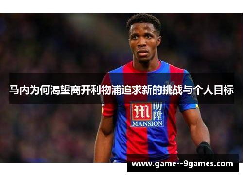 马内为何渴望离开利物浦追求新的挑战与个人目标 马内为何渴望离开利物浦追求新的挑战与个人目标