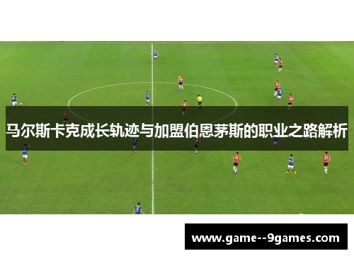马尔斯卡克成长轨迹与加盟伯恩茅斯的职业之路解析 马尔斯卡克成长轨迹与加盟伯恩茅斯的职业之路解析
