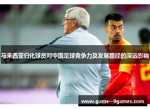 马来西亚归化球员对中国足球竞争力及发展路径的深远影响