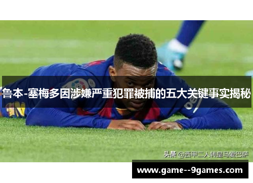鲁本-塞梅多因涉嫌严重犯罪被捕的五大关键事实揭秘 鲁本-塞梅多因涉嫌严重犯罪被捕的五大关键事实揭秘