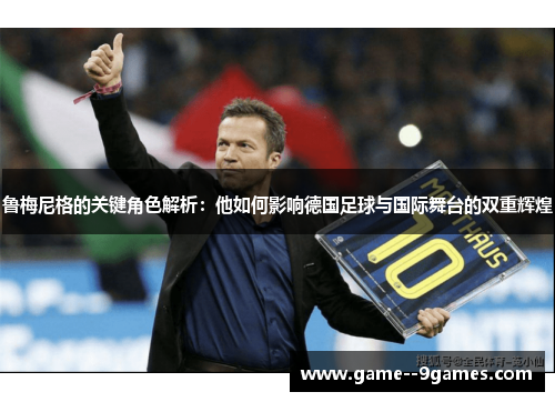 鲁梅尼格的关键角色解析:他如何影响德国足球与国际舞台的双重辉煌 鲁梅尼格的关键角色解析:他如何影响德国足球与国际舞台的双重辉煌