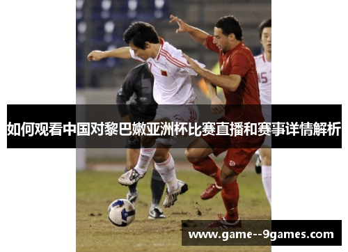 如何观看中国对黎巴嫩亚洲杯比赛直播和赛事详情解析 如何观看中国对黎巴嫩亚洲杯比赛直播和赛事详情解析