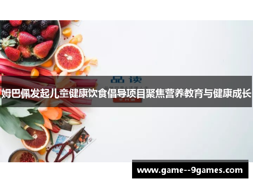 姆巴佩发起儿童健康饮食倡导项目聚焦营养教育与健康成长