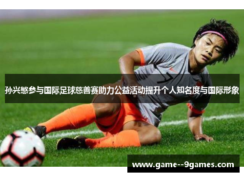 孙兴慜参与国际足球慈善赛助力公益活动提升个人知名度与国际形象 孙兴慜参与国际足球慈善赛助力公益活动提升个人知名度与国际形象
