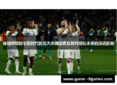 曼城辉煌射手新时代的五大关键因素及其对球队未来的深远影响