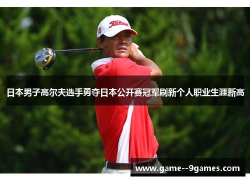 日本男子高尔夫选手勇夺日本公开赛冠军刷新个人职业生涯新高