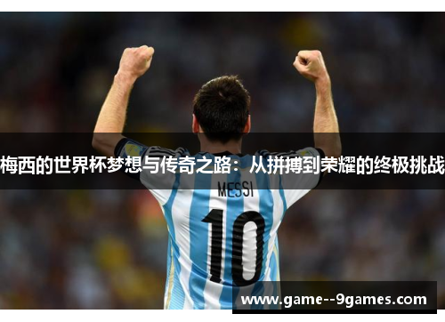 梅西的世界杯梦想与传奇之路：从拼搏到荣耀的终极挑战