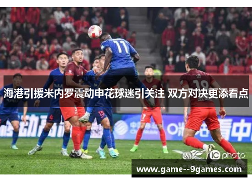 海港引援米内罗震动申花球迷引关注 双方对决更添看点